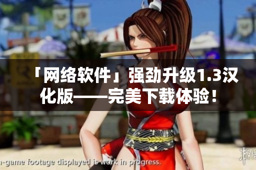「網(wǎng)絡(luò)軟件」強(qiáng)勁升級(jí)1.3漢化版——完美下載體驗(yàn)！