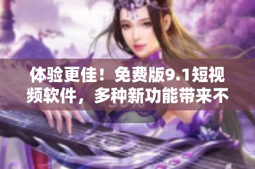 體驗(yàn)更佳！免費(fèi)版9.1短視頻軟件，多種新功能帶來(lái)不一樣的編輯感受