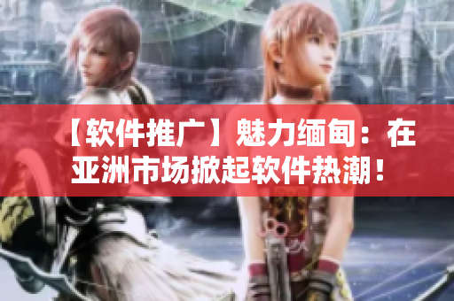 【軟件推廣】魅力緬甸：在亞洲市場掀起軟件熱潮！