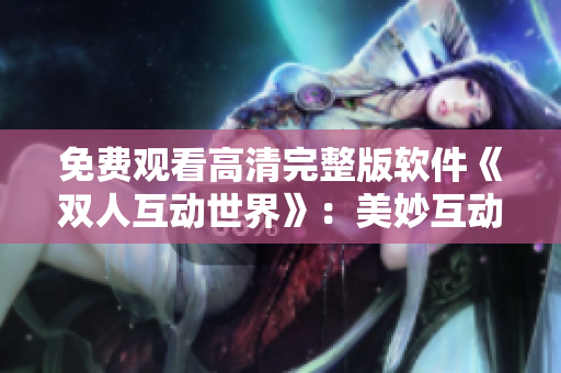 免費(fèi)觀看高清完整版軟件《雙人互動世界》：美妙互動體驗
