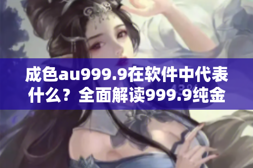 成色au999.9在軟件中代表什么？全面解讀999.9純金含量的含義