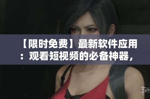 【限時(shí)免費(fèi)】最新軟件應(yīng)用：觀看短視頻的必備神器，便捷流暢體驗(yàn)！