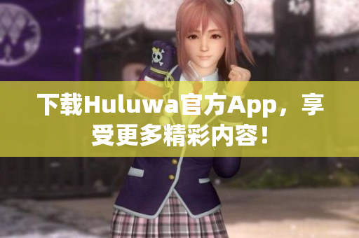 下載Huluwa官方App，享受更多精彩內(nèi)容！