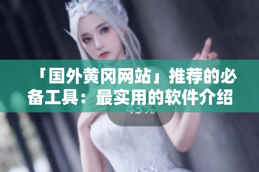 「國(guó)外黃岡網(wǎng)站」推薦的必備工具：最實(shí)用的軟件介紹