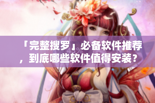 「完整搜羅」必備軟件推薦，到底哪些軟件值得安裝？