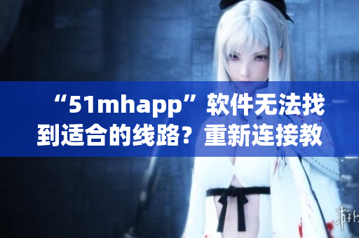 “51mhapp”軟件無法找到適合的線路？重新連接教程來了！