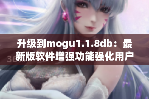升級到mogu1.1.8db：最新版軟件增強(qiáng)功能強(qiáng)化用戶體驗(yàn)