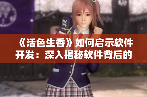 《活色生香》如何啟示軟件開發(fā)：深入揭秘軟件背后的獨特魅力