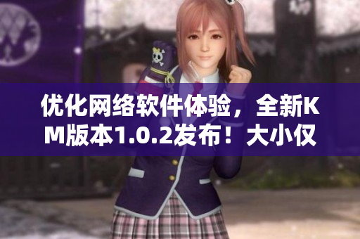 優(yōu)化網(wǎng)絡(luò)軟件體驗(yàn)，全新KM版本1.0.2發(fā)布！大小僅5.04MB！