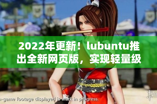 2022年更新！lubuntu推出全新網(wǎng)頁版，實現(xiàn)輕量級高效運行的網(wǎng)絡(luò)軟件體驗