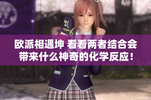 歐派相遇坤 看看兩者結(jié)合會(huì)帶來(lái)什么神奇的化學(xué)反應(yīng)！