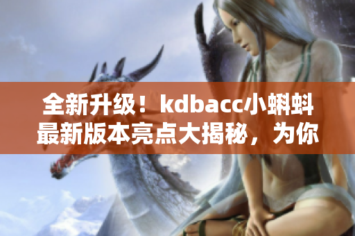 全新升級！kdbacc小蝌蚪最新版本亮點大揭秘，為你打造高效網(wǎng)絡軟件