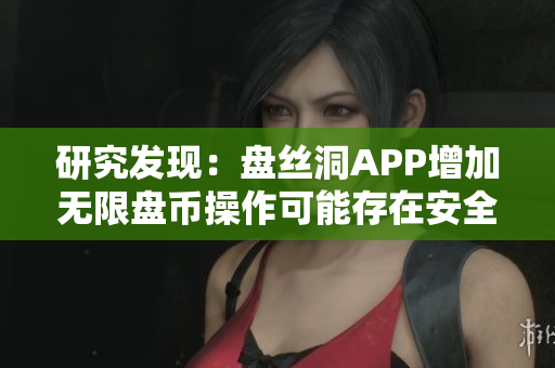 研究發(fā)現(xiàn)：盤(pán)絲洞APP增加無(wú)限盤(pán)幣操作可能存在安全隱患
