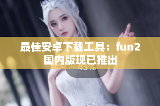 最佳安卓下載工具：fun2國內(nèi)版現(xiàn)已推出