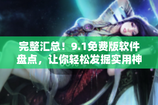 完整匯總！9.1免費版軟件盤點，讓你輕松發(fā)掘?qū)嵱蒙衿? title=