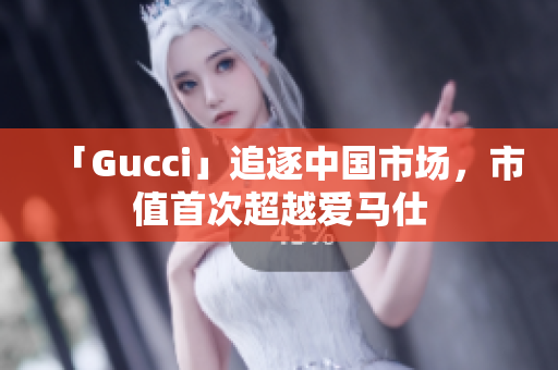 「Gucci」追逐中國市場，市值首次超越愛馬仕