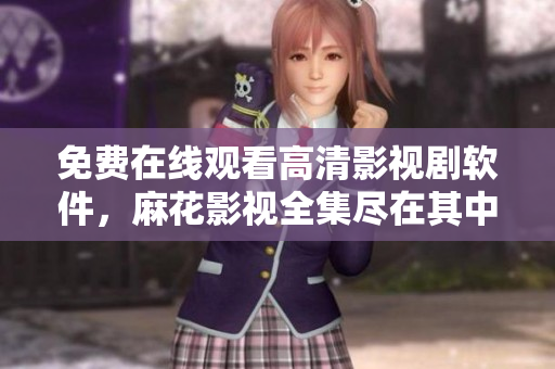 免費(fèi)在線(xiàn)觀看高清影視劇軟件，麻花影視全集盡在其中