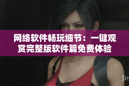 網(wǎng)絡(luò)軟件暢玩細節(jié)：一鍵觀賞完整版軟件篇免費體驗