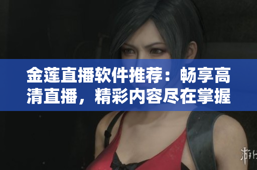 金蓮直播軟件推薦：暢享高清直播，精彩內(nèi)容盡在掌握