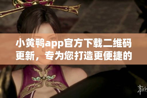 小黃鴨app官方下載二維碼更新，專(zhuān)為您打造更便捷的網(wǎng)絡(luò)軟件體驗(yàn)