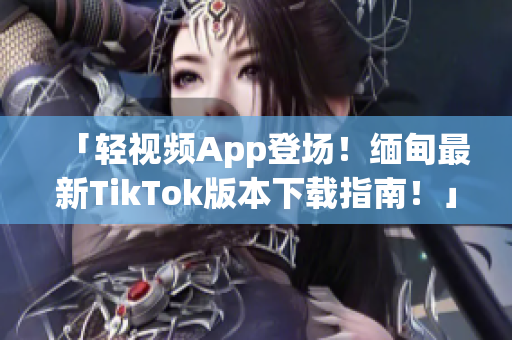 「輕視頻App登場！緬甸最新TikTok版本下載指南！」