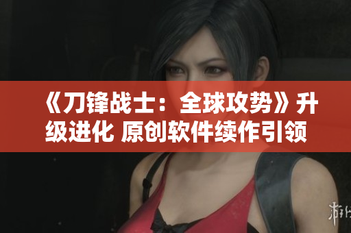 《刀鋒戰(zhàn)士：全球攻勢(shì)》升級(jí)進(jìn)化 原創(chuàng)軟件續(xù)作引領(lǐng)市場(chǎng)潮流！