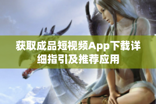 獲取成品短視頻App下載詳細(xì)指引及推薦應(yīng)用