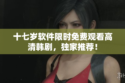 十七歲軟件限時(shí)免費(fèi)觀看高清韓劇，獨(dú)家推薦！