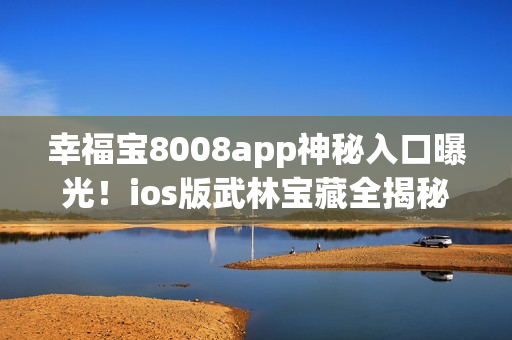 幸福寶8008app神秘入口曝光！ios版武林寶藏全揭秘