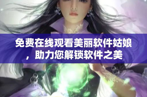 免費(fèi)在線觀看美麗軟件姑娘，助力您解鎖軟件之美