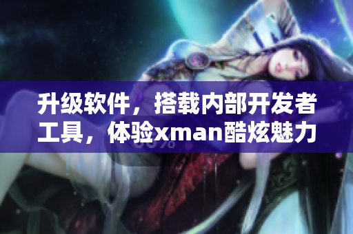 升級軟件，搭載內(nèi)部開發(fā)者工具，體驗xman酷炫魅力