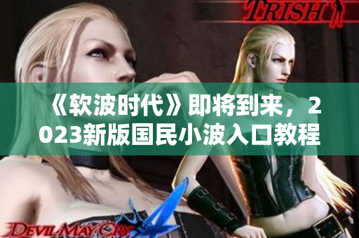 《軟波時代》即將到來，2023新版國民小波入口教程來襲！