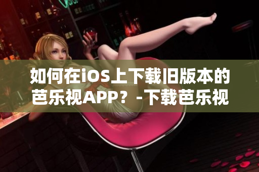 如何在iOS上下載舊版本的芭樂視APP？-下載芭樂視iOS舊版本教程