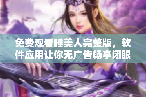 免費觀看睡美人完整版，軟件應用讓你無廣告暢享閉眼與玫瑰的經(jīng)典故事