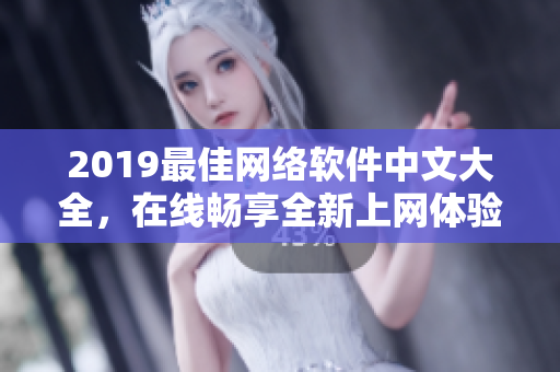 2019最佳網絡軟件中文大全，在線暢享全新上網體驗！