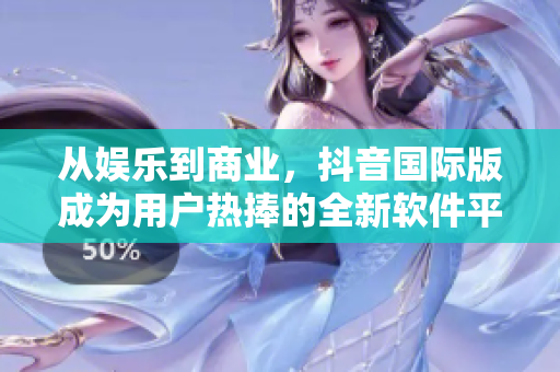 從娛樂到商業(yè)，抖音國際版成為用戶熱捧的全新軟件平臺