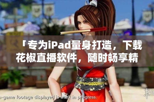 「專為iPad量身打造，下載花椒直播軟件，隨時暢享精彩直播」