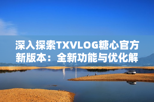 深入探索TXVLOG糖心官方新版本：全新功能與優(yōu)化解析