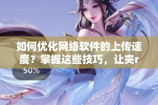 如何優(yōu)化網(wǎng)絡(luò)軟件的上傳速度？掌握這些技巧，讓夾r頭變得更快捷！