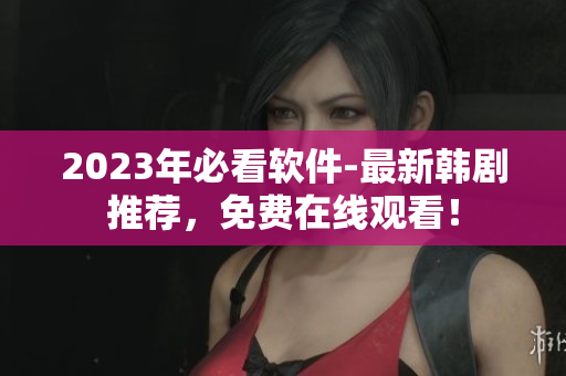 2023年必看軟件-最新韓劇推薦，免費在線觀看！