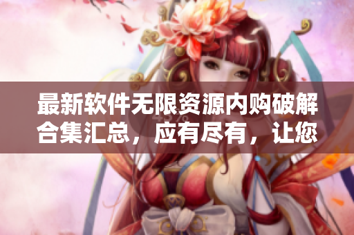 最新軟件無限資源內(nèi)購破解合集匯總，應有盡有，讓您盡享軟件樂趣
