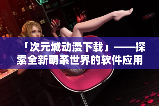 「次元城動漫下載」——探索全新萌系世界的軟件應用