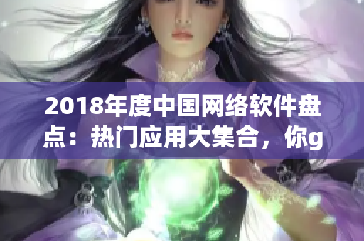 2018年度中國網(wǎng)絡軟件盤點：熱門應用大集合，你get到幾款？