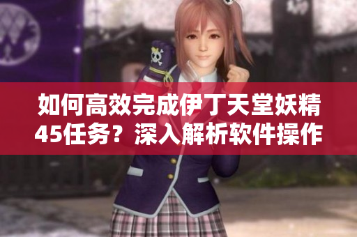 如何高效完成伊丁天堂妖精45任務(wù)？深入解析軟件操作技巧