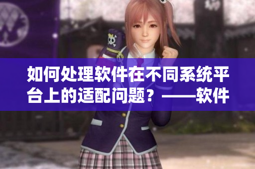 如何處理軟件在不同系統(tǒng)平臺上的適配問題？——軟件跨平臺適配指南