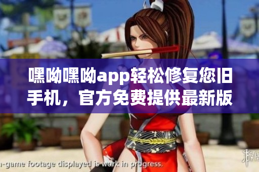 嘿呦嘿呦app輕松修復(fù)您舊手機(jī)，官方免費(fèi)提供最新版軟件。