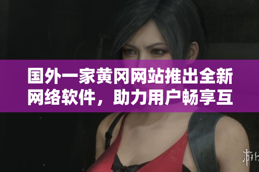 國外一家黃岡網(wǎng)站推出全新網(wǎng)絡(luò)軟件，助力用戶暢享互聯(lián)網(wǎng)世界