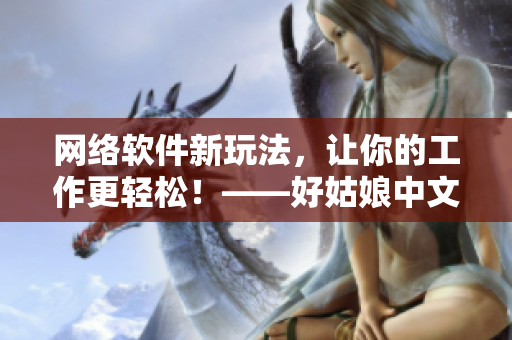 網(wǎng)絡(luò)軟件新玩法，讓你的工作更輕松！——好姑娘中文在線看國語