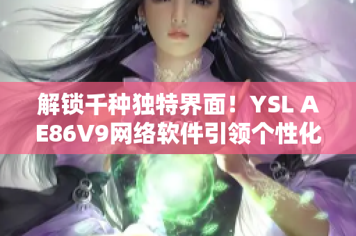 解鎖千種獨特界面！YSL AE86V9網(wǎng)絡軟件引領(lǐng)個性化選擇新潮流