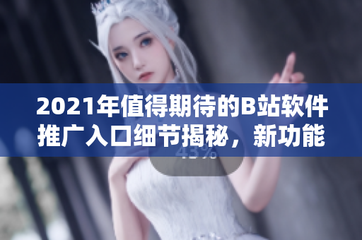 2021年值得期待的B站軟件推廣入口細(xì)節(jié)揭秘，新功能全面升級(jí)讓用戶體驗(yàn)翻轉(zhuǎn)